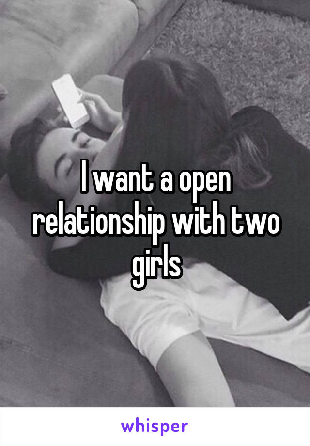 I want a open relationship with two girls