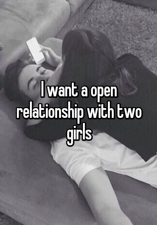 I want a open relationship with two girls