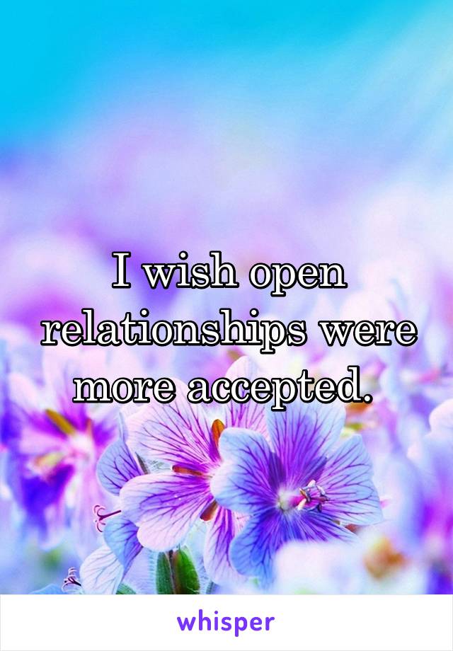 I wish open relationships were more accepted. 