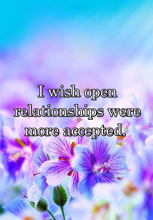 I wish open relationships were more accepted. 