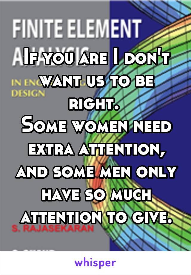 If you are I don't want us to be right. 
Some women need extra attention, and some men only have so much attention to give.