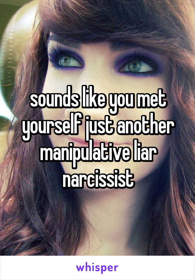 sounds like you met yourself just another manipulative liar narcissist