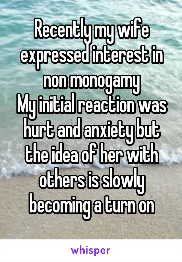 Recently my wife expressed interest in non monogamy
My initial reaction was hurt and anxiety but the idea of her with others is slowly becoming a turn on
