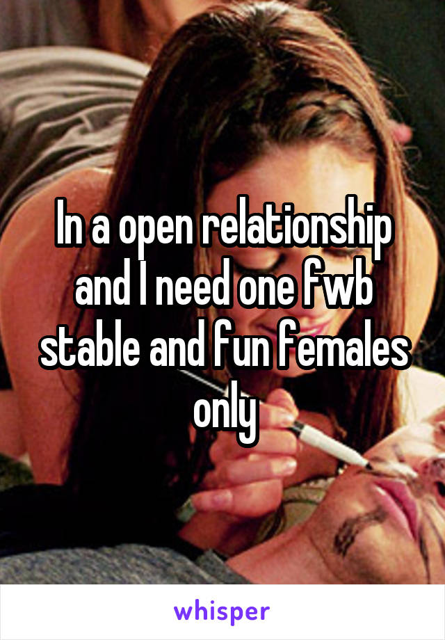 In a open relationship and I need one fwb stable and fun females only