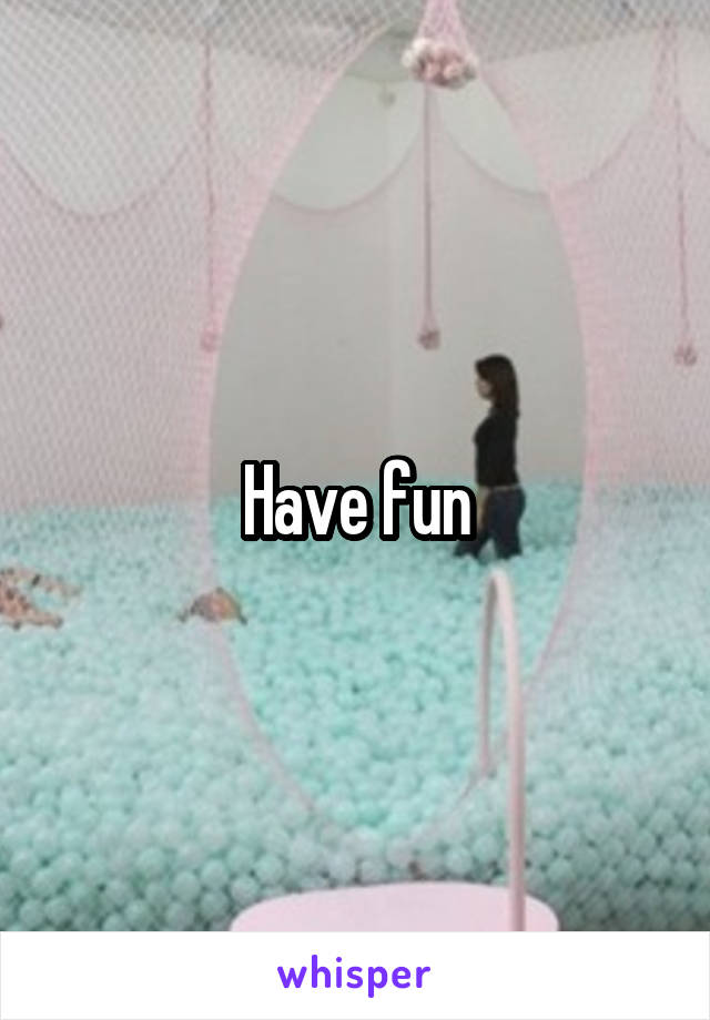 Have fun