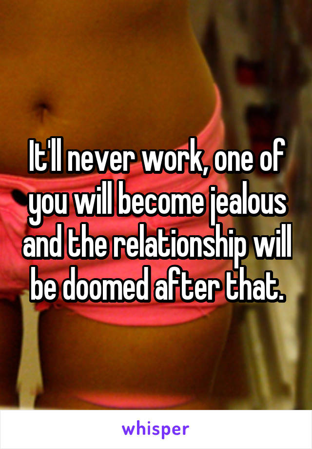 It'll never work, one of you will become jealous and the relationship will be doomed after that.