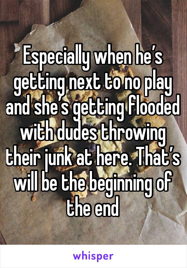 Especially when he’s getting next to no play and she’s getting flooded with dudes throwing their junk at here. That’s will be the beginning of the end 