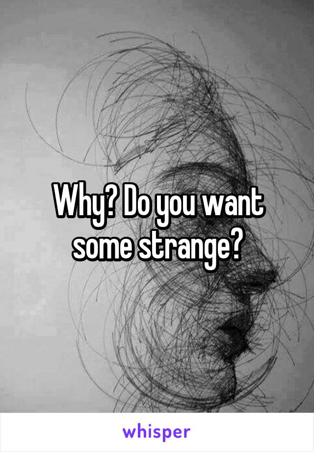 Why? Do you want some strange?