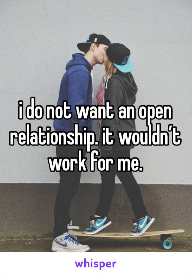 i do not want an open relationship. it wouldn’t work for me.