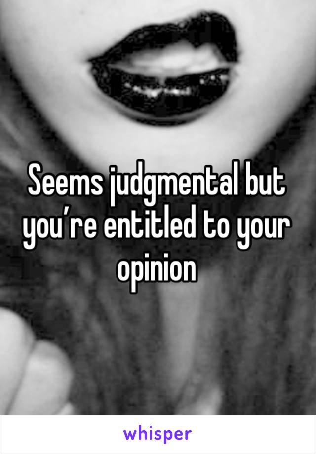 Seems judgmental but you’re entitled to your opinion 