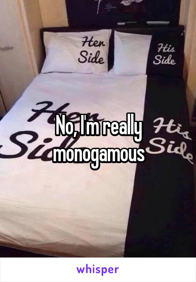 No, I'm really monogamous