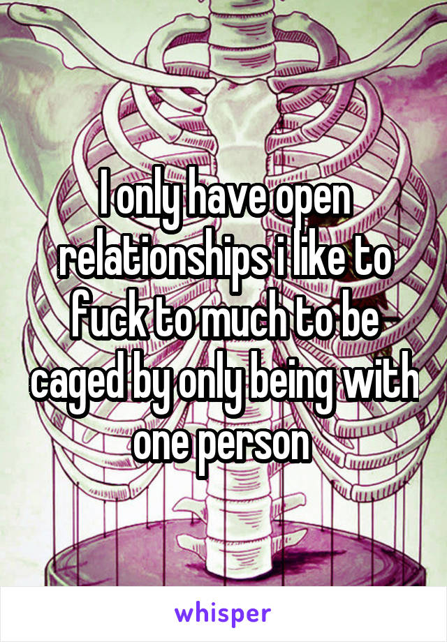 I only have open relationships i like to fuck to much to be caged by only being with one person 