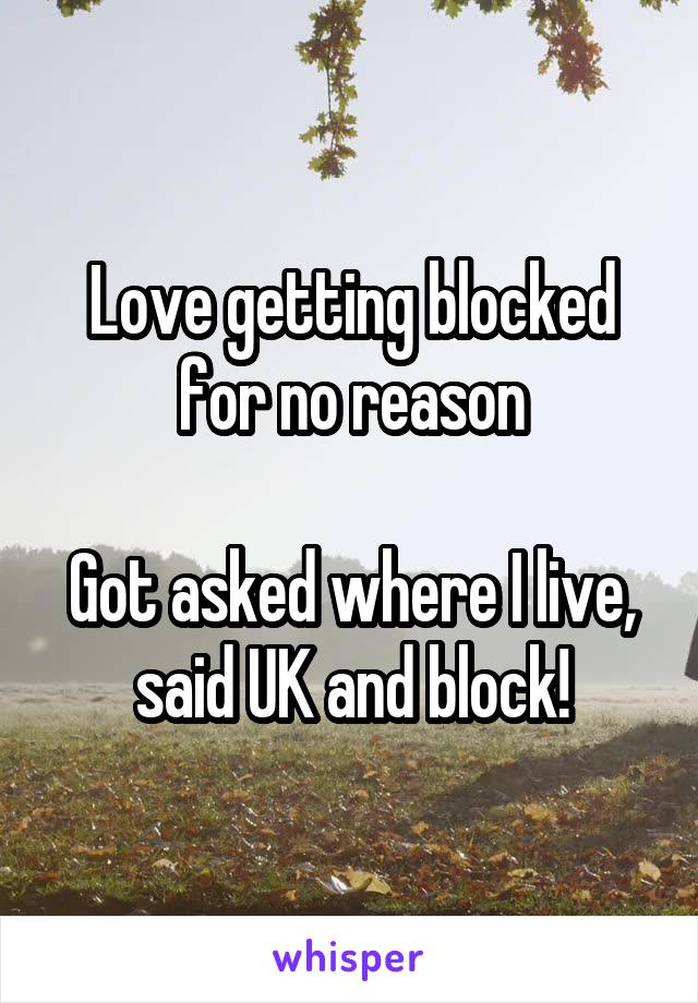 Love getting blocked for no reason

Got asked where I live, said UK and block!