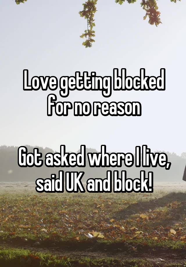 Love getting blocked for no reason

Got asked where I live, said UK and block!