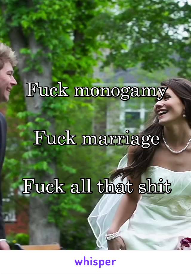 Fuck monogamy

Fuck marriage

Fuck all that shit