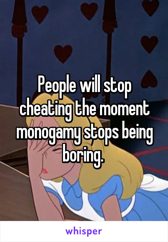 People will stop cheating the moment monogamy stops being boring. 