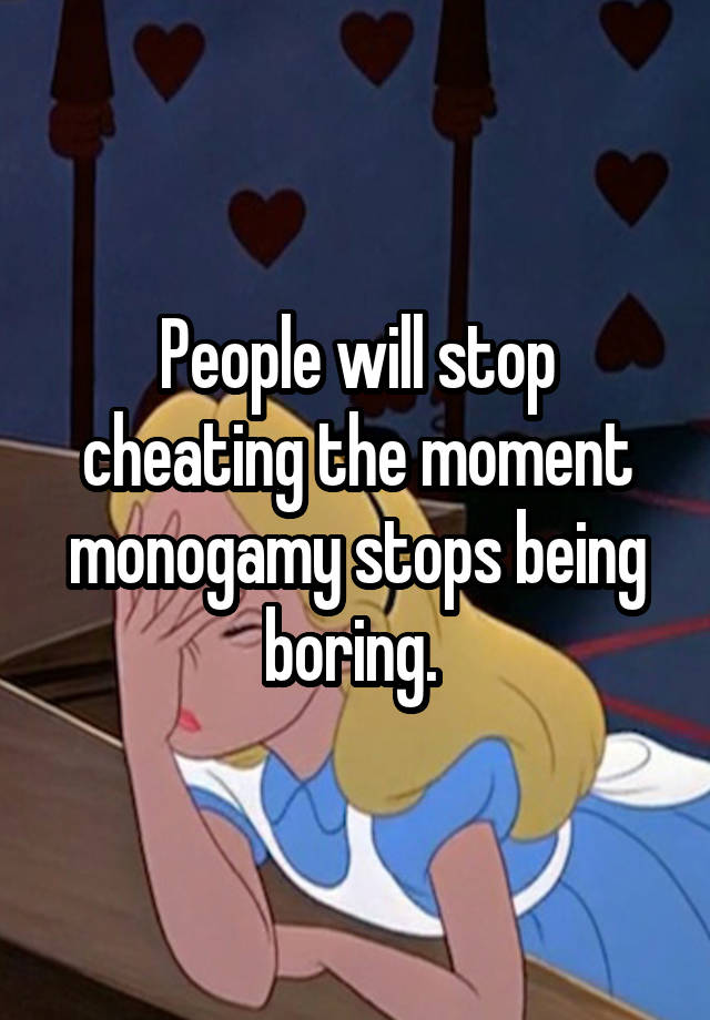 People will stop cheating the moment monogamy stops being boring. 