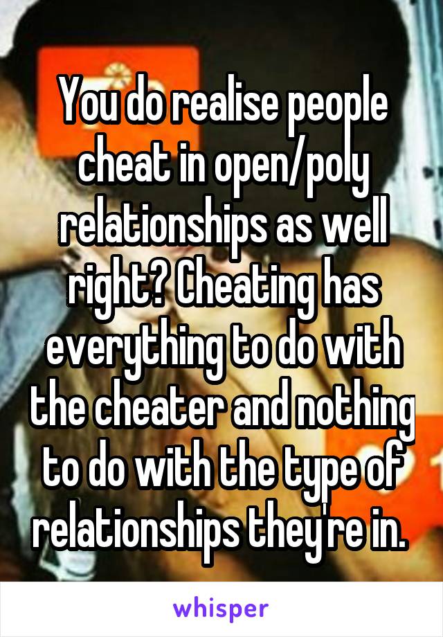 You do realise people cheat in open/poly relationships as well right? Cheating has everything to do with the cheater and nothing to do with the type of relationships they're in. 