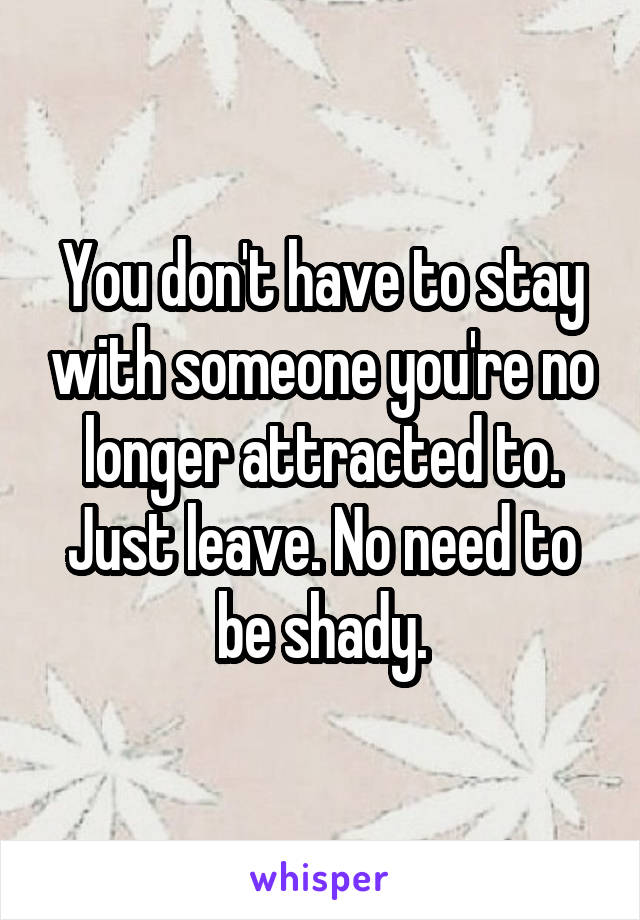 You don't have to stay with someone you're no longer attracted to. Just leave. No need to be shady.