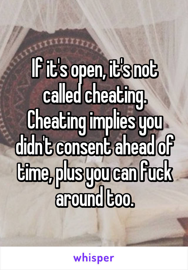 If it's open, it's not called cheating. Cheating implies you didn't consent ahead of time, plus you can fuck around too.