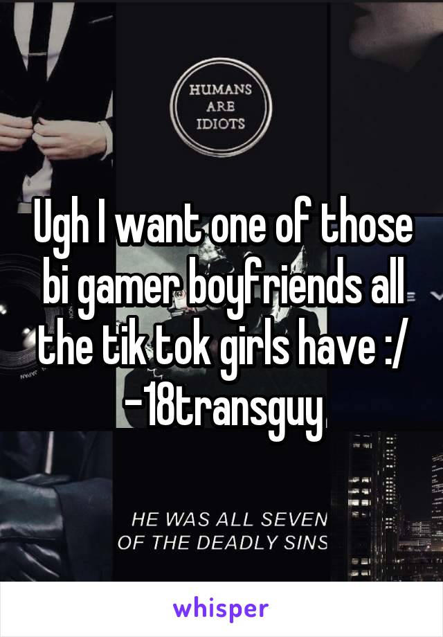 Ugh I want one of those bi gamer boyfriends all the tik tok girls have :/ -18transguy