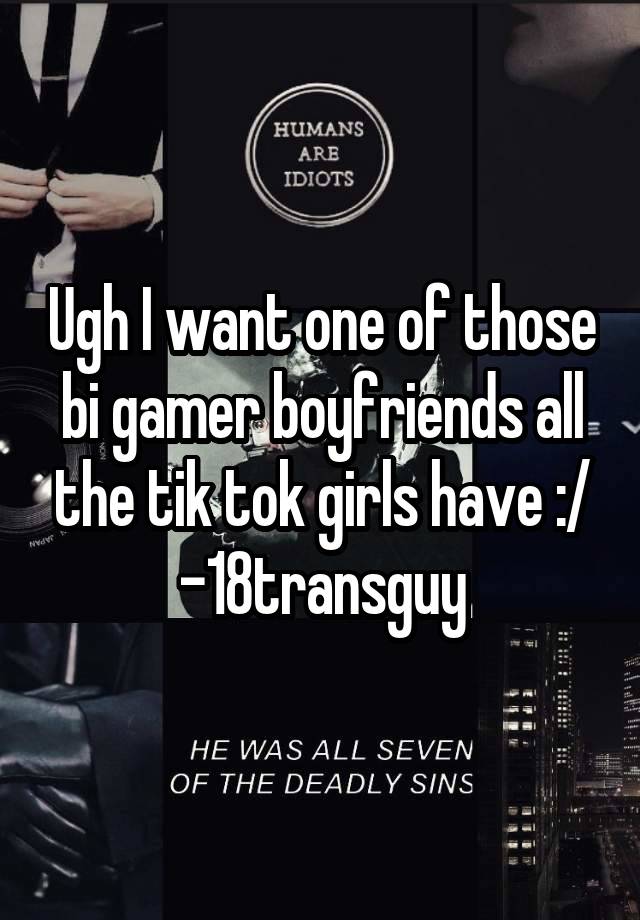 Ugh I want one of those bi gamer boyfriends all the tik tok girls have :/ -18transguy