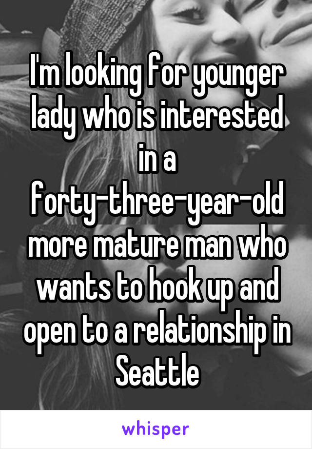 I'm looking for younger lady who is interested in a forty-three-year-old more mature man who wants to hook up and open to a relationship in Seattle