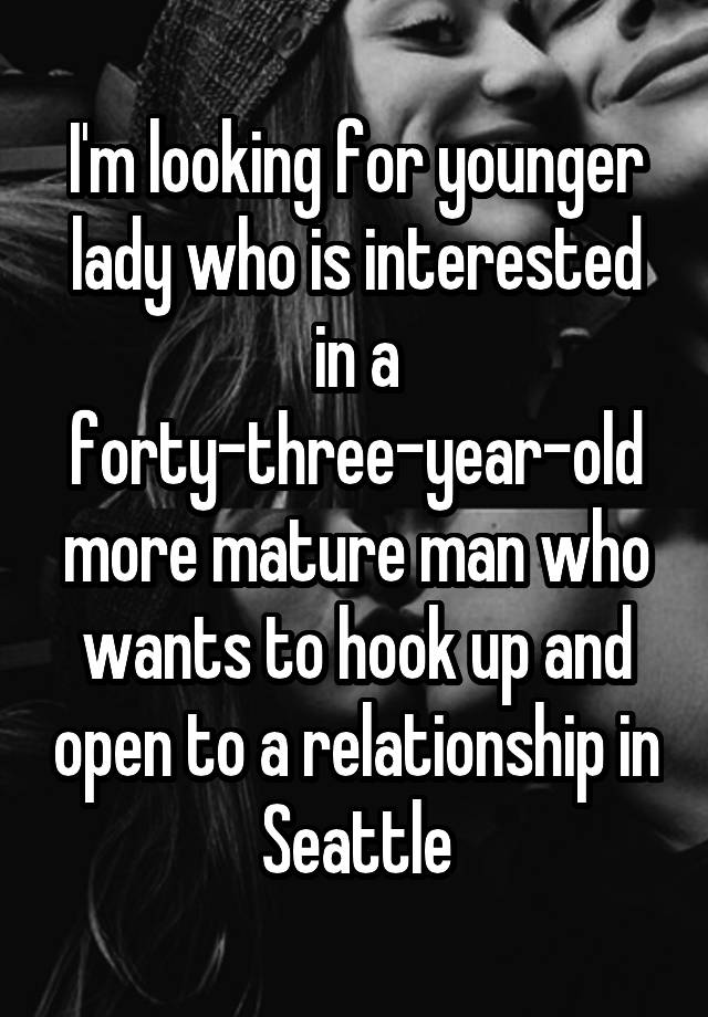 I'm looking for younger lady who is interested in a forty-three-year-old more mature man who wants to hook up and open to a relationship in Seattle