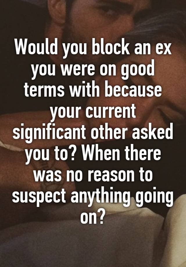 Would you block an ex you were on good terms with because your current significant other asked you to? When there was no reason to suspect anything going on?