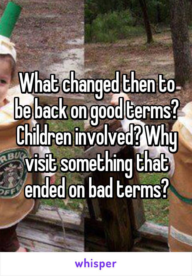 What changed then to be back on good terms? Children involved? Why visit something that ended on bad terms?