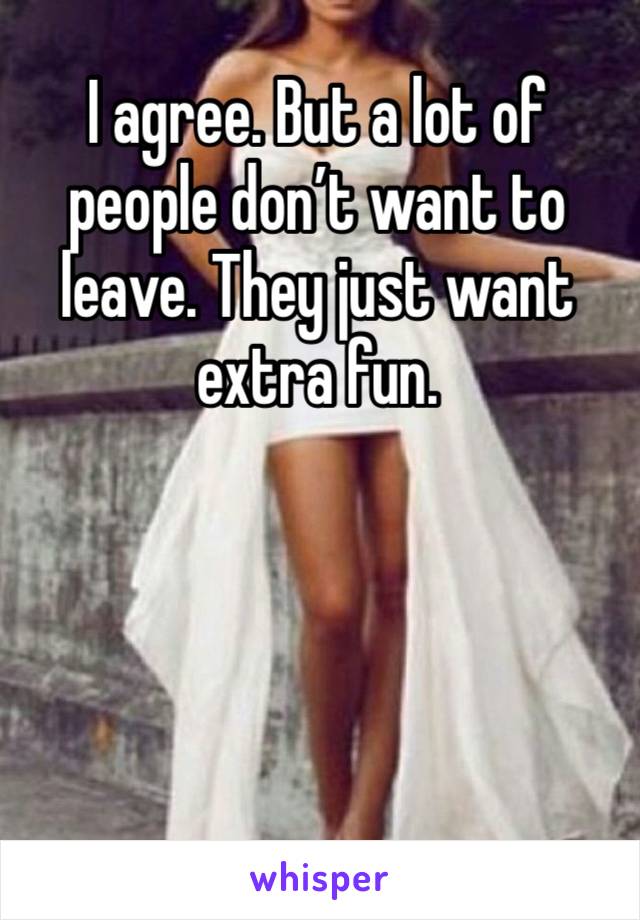 I agree. But a lot of people don’t want to leave. They just want extra fun. 