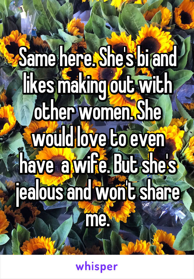 Same here. She's bi and likes making out with other women. She would love to even have  a wife. But she's jealous and won't share me.