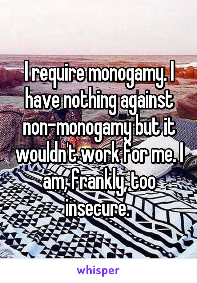 I require monogamy. I have nothing against non-monogamy but it wouldn't work for me. I am, frankly, too insecure. 