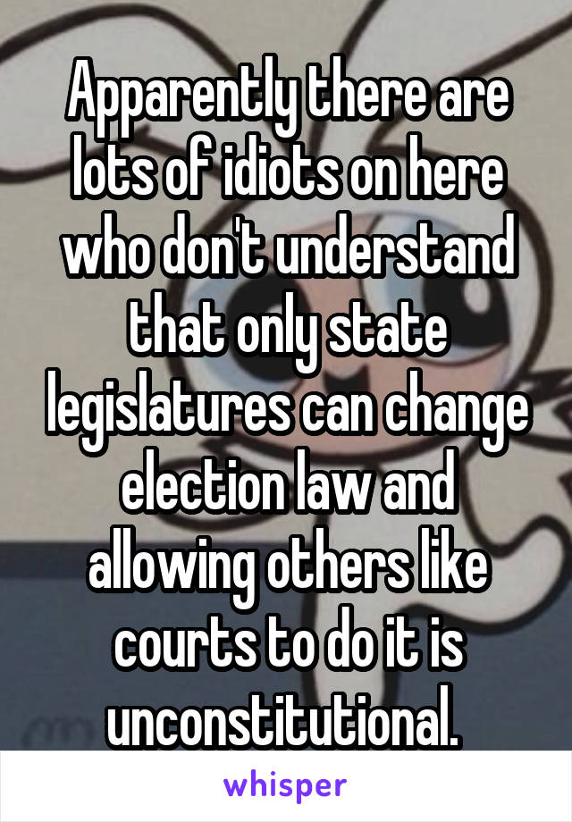 Apparently there are lots of idiots on here who don't understand that only state legislatures can change election law and allowing others like courts to do it is unconstitutional. 