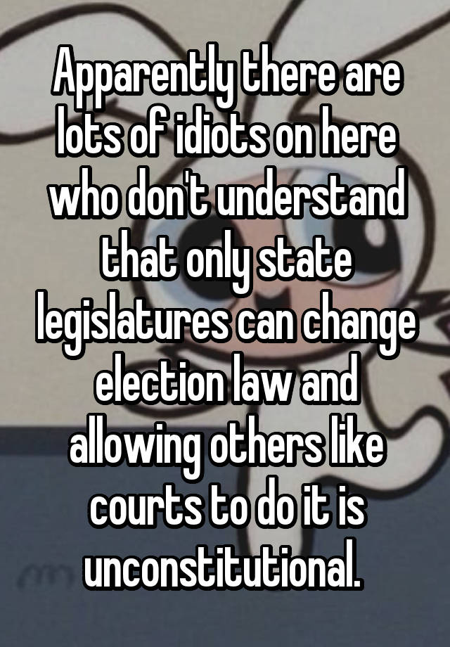 Apparently there are lots of idiots on here who don't understand that only state legislatures can change election law and allowing others like courts to do it is unconstitutional. 