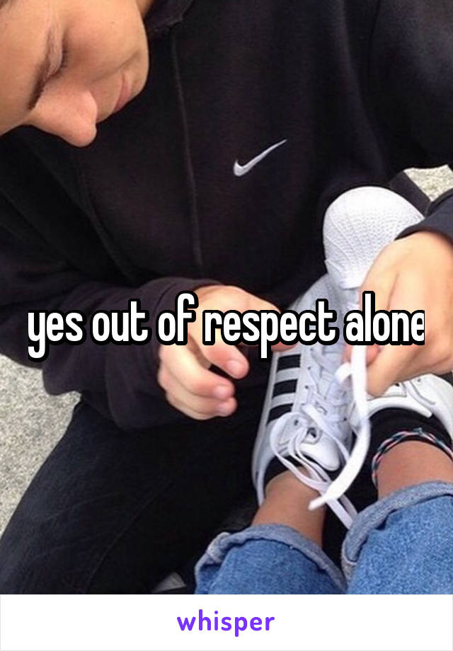 yes out of respect alone