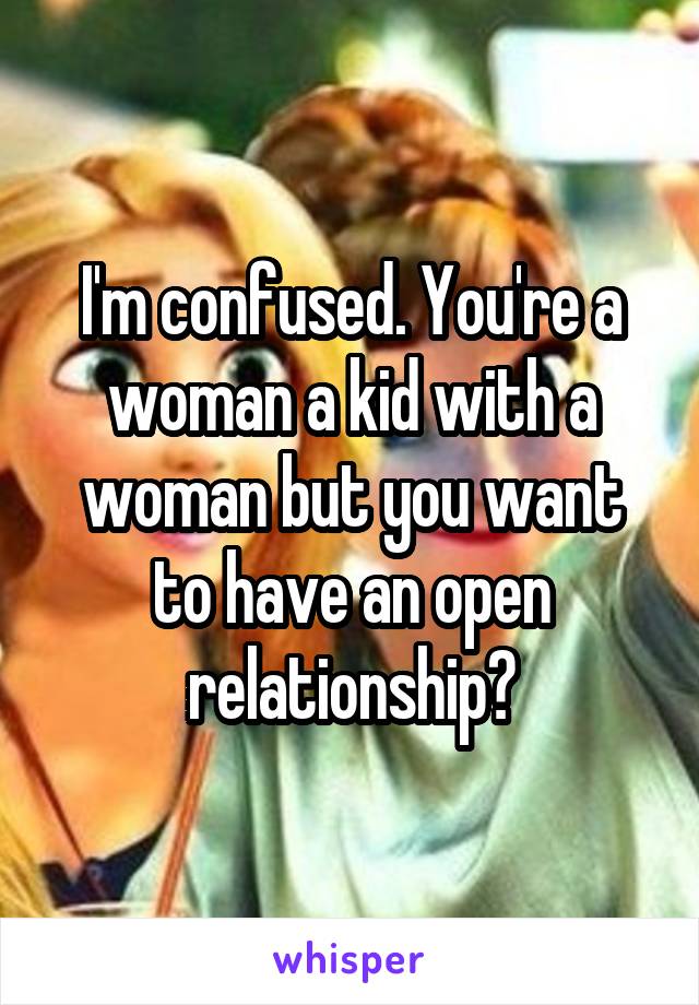 I'm confused. You're a woman a kid with a woman but you want to have an open relationship?