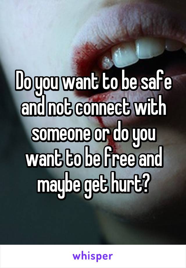 Do you want to be safe and not connect with someone or do you want to be free and maybe get hurt?