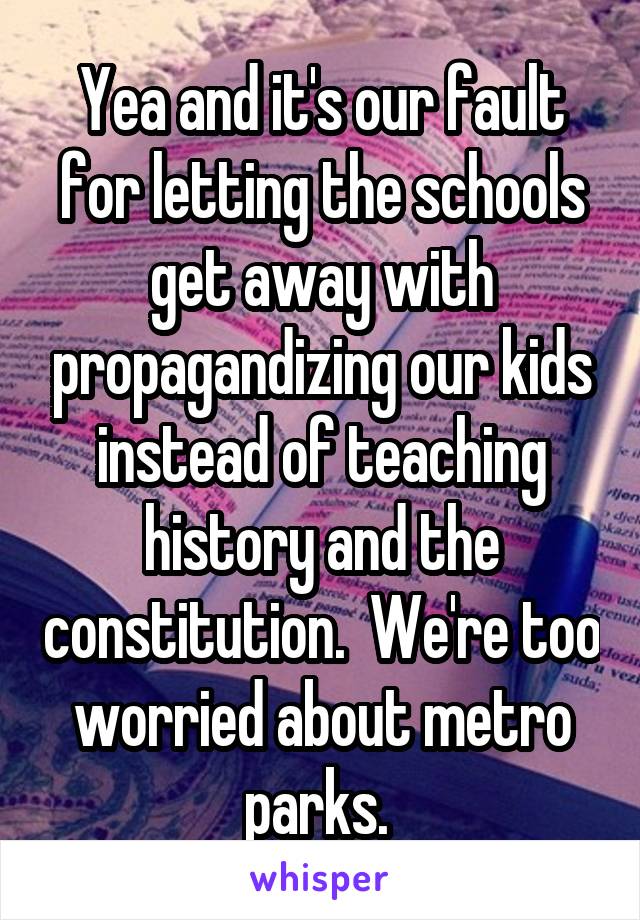 Yea and it's our fault for letting the schools get away with propagandizing our kids instead of teaching history and the constitution.  We're too worried about metro parks. 