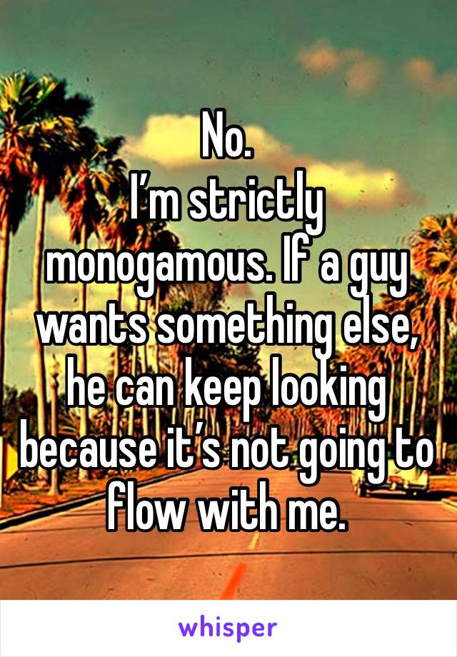 No.
I’m strictly monogamous. If a guy wants something else, he can keep looking because it’s not going to flow with me. 