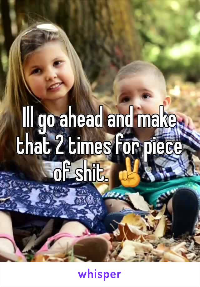 Ill go ahead and make that 2 times for piece of shit. ✌