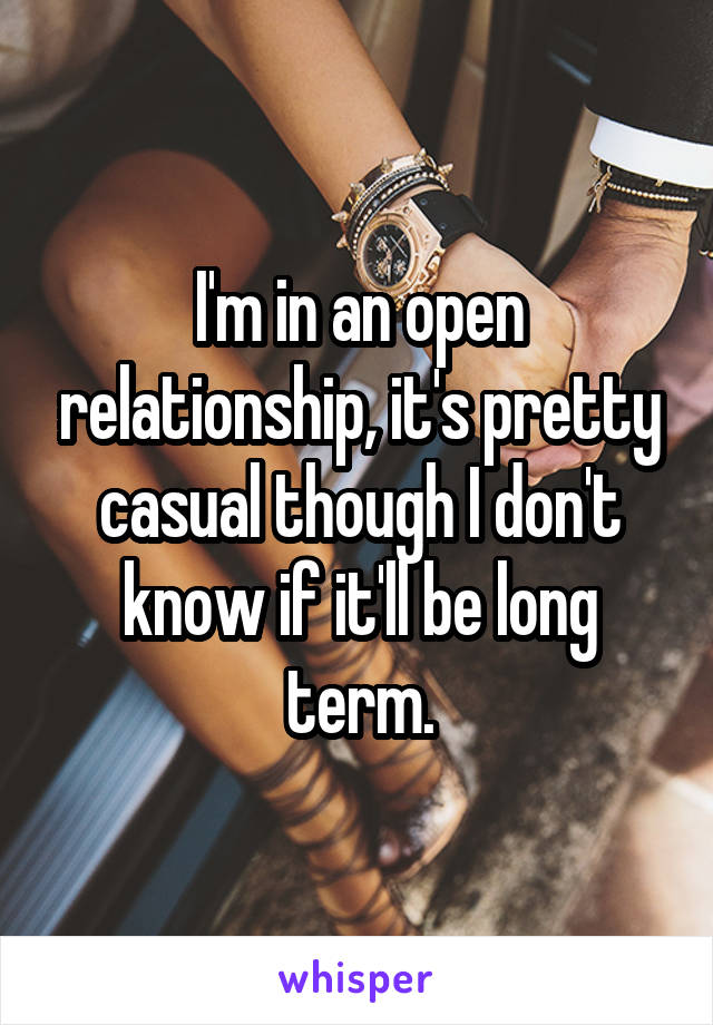 I'm in an open relationship, it's pretty casual though I don't know if it'll be long term.