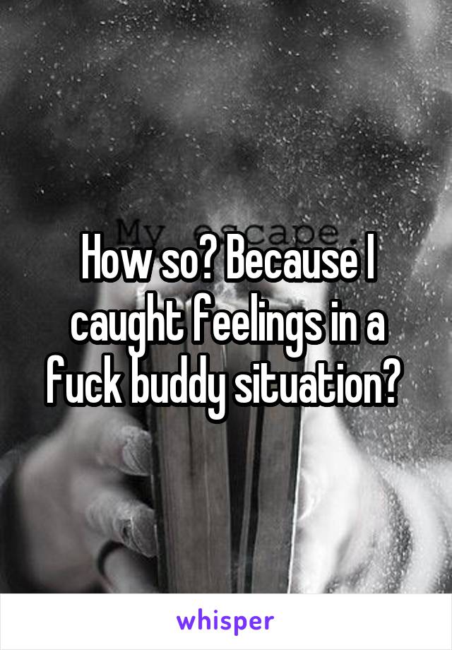 How so? Because I caught feelings in a fuck buddy situation? 