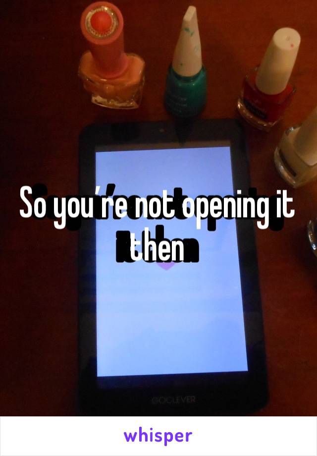 So you’re not opening it then