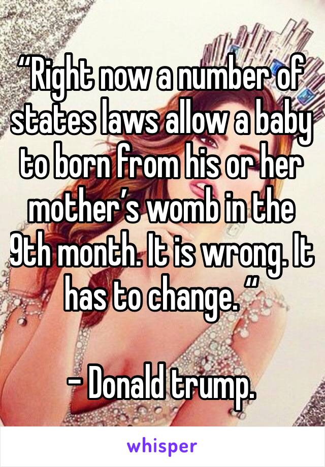 “Right now a number of states laws allow a baby to born from his or her mother’s womb in the 9th month. It is wrong. It has to change. “

- Donald trump. 