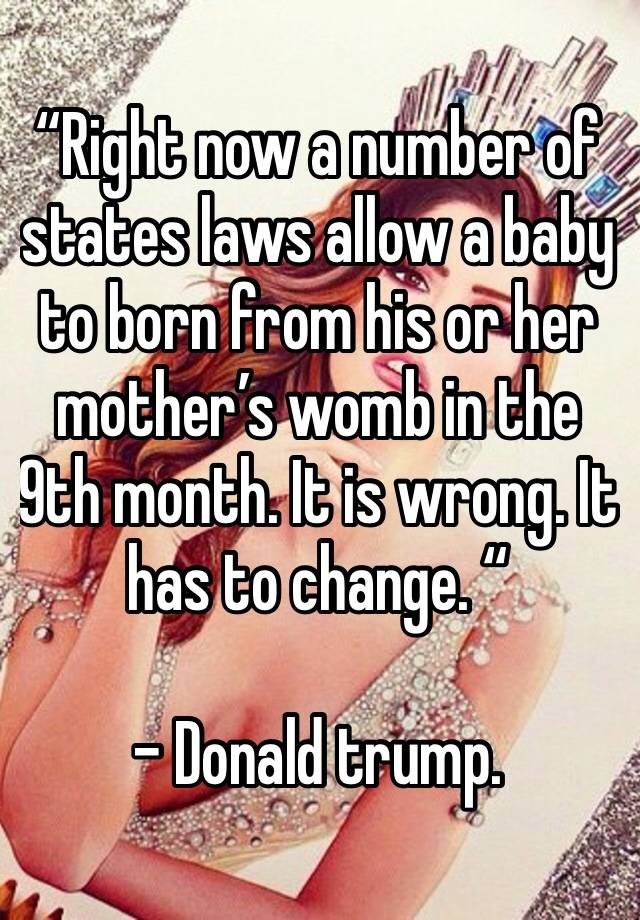 “Right now a number of states laws allow a baby to born from his or her mother’s womb in the 9th month. It is wrong. It has to change. “

- Donald trump. 