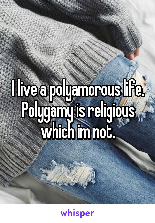 I live a polyamorous life. Polygamy is religious which im not.