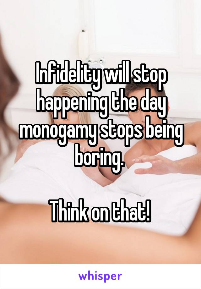 Infidelity will stop happening the day monogamy stops being boring. 

Think on that! 