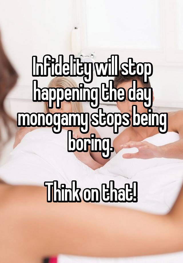 Infidelity will stop happening the day monogamy stops being boring. 

Think on that! 