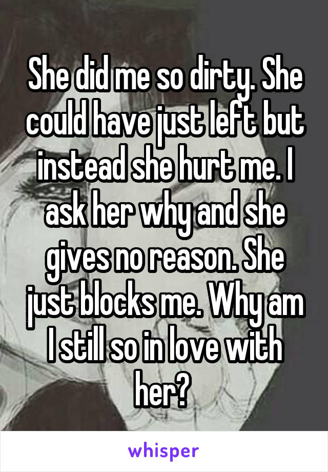 She did me so dirty. She could have just left but instead she hurt me. I ask her why and she gives no reason. She just blocks me. Why am I still so in love with her? 